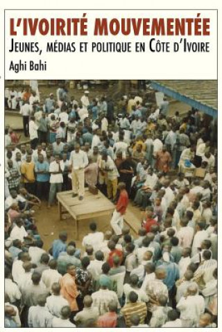 Kniha L'ivoirite mouvementee. Jeunes, medias et politique en Cote d'Ivoire Aghi Bahi