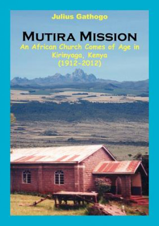 Kniha Mutira Mission. An African Church Comes of Age in Kirinyaga, Kenya (1912-2012) Julius Gathogo