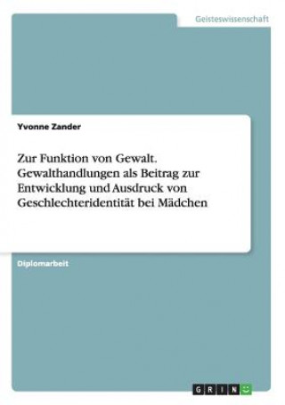 Carte Zur Funktion von Gewalt. Gewalthandlungen als Beitrag zur Entwicklung und Ausdruck von Geschlechteridentitat bei Madchen Yvonne Zander