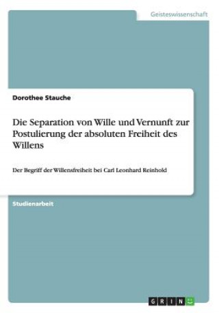 Carte Separation von Wille und Vernunft zur Postulierung der absoluten Freiheit des Willens Dorothee Stauche