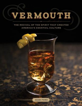 Carte Vermouth - the Revival of the Spirit That Created America's Cocktail Culture Adam Ford