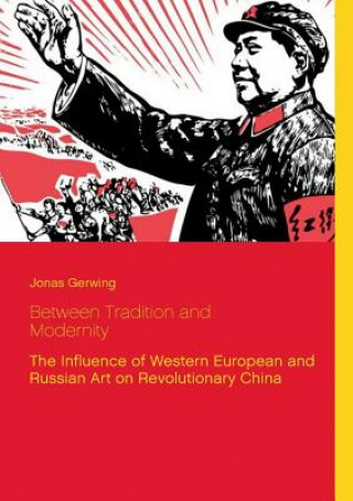Könyv Between Tradition and Modernity - The Influence of Western European and Russian Art on Revolutionary China Jonas Gerwing