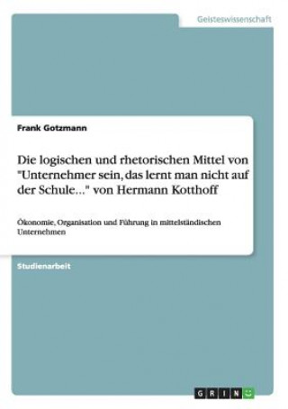Kniha logischen und rhetorischen Mittel von Unternehmer sein, das lerntman nicht auf der Schule... von Hermann Kotthoff Frank Gotzmann