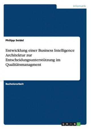 Book Entwicklung einer Business Intelligence Architektur zur Entscheidungsunterstutzung im Qualitatsmanagment Dr Philipp Seidel