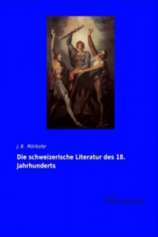 Kniha Die schweizerische Literatur des 18. Jahrhunderts J. B. Mörikofer