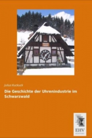 Kniha Die Geschichte der Uhrenindustrie im Schwarzwald Julius Kuckuck