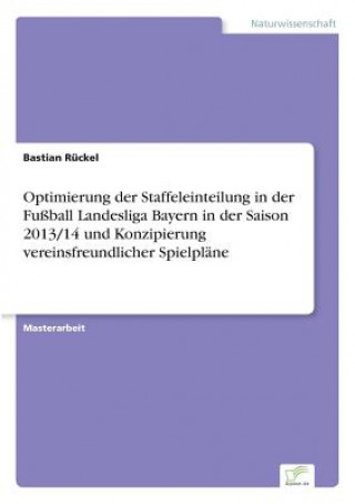 Buch Optimierung der Staffeleinteilung in der Fussball Landesliga Bayern in der Saison 2013/14 und Konzipierung vereinsfreundlicher Spielplane Bastian Ruckel