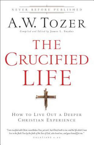 Könyv Crucified Life - How To Live Out A Deeper Christian Experience A W Tozer