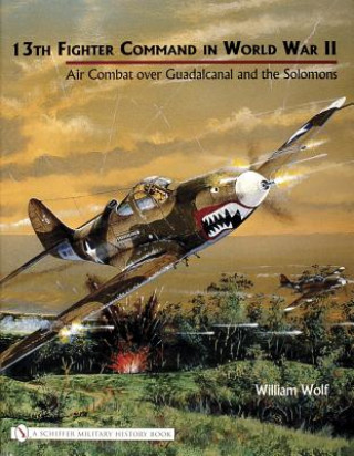 Kniha 13th Fighter Command in World War II: Air Combat over Guadalcanal and the Solomons William Wolf