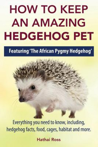 Kniha How to Keep an Amazing Hedgehog Pet. Featuring 'The African Pygmy Hedgehog' !! Hathai Ross