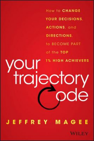 Carte Your Trajectory Code: How to Change Your Decisions , Actions, and Direction to Become Part of the Top  1% of High Achievers Jeffrey Magee