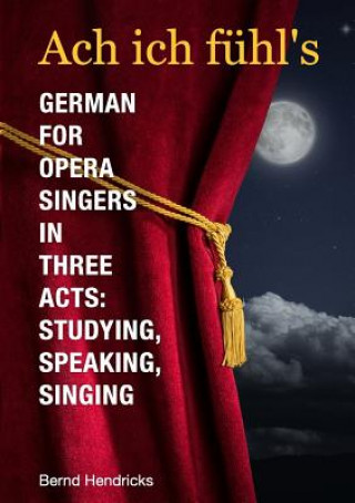 Książka Ach Ich Fuhl's - German for Opera Singers in Three Acts: Studying, Speaking, Singing Bernd Hendricks