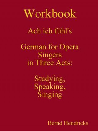 Kniha Workbook Ach Ich Fuhl's - German for Opera Singers in Three Acts: Studying, Speaking, Singing Bernd Hendricks