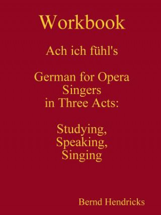 Książka Workbook Ach Ich Fuhl's - German for Opera Singers in Three Acts: Studying, Speaking, Singing Bernd Hendricks