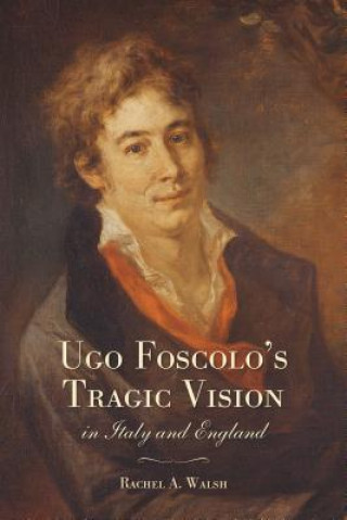 Könyv Ugo Foscolo's Tragic Vision in Italy and England Rachel A. Walsh
