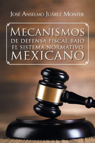 Könyv Mecanismos de Defensa Fiscal Bajo El Sistema Normativo Mexicano Jose Anselmo Juarez Monter