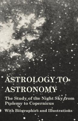 Carte Astrology to Astronomy - The Study of the Night Sky from Ptolemy to Copernicus - With Biographies and Illustrations Various