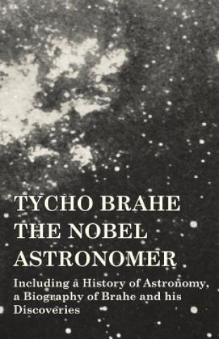 Könyv Tycho Brahe - The Nobel Astronomer - Including a History of Astronomy, a Biography of Brahe and his Discoveries Various
