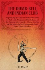 Dumb-Bell and Indian Club, Explaining the Uses to Which they May be Put, with Numerous Illustrations of the Various Movements - Also a Treatise on the