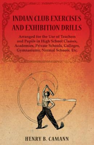 Book Indian Club Exercises and Exhibition Drills - Arranged for the Use of Teachers and Pupils in High School Classes, Academies, Private Schools, Colleges B.