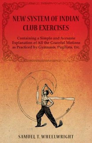 Kniha New System of Indian Club Exercises - Containing a Simple and Accurate Explanation of All the Graceful Motions as Practiced by Gymnasts, Pugilists, Et Wheelwright Samuel T.