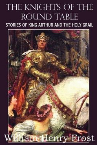 Carte Knights of the Round Table, Stories of King Arthur and the Holy Grail William Henry Frost
