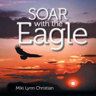 Knjiga Soar with the Eagle Miki Lynn Christian
