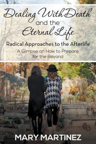 Kniha Dealing with Death and the Eternal Life - Radical Approaches to the Afterlife Mary Martinez