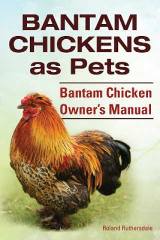 Könyv Bantam Chickens. Bantam Chickens as Pets. Bantam Chicken Owner's Manual Roland Ruthersdale