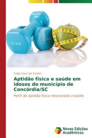 Книга Aptidao fisica e saude em idosos do municipio de Concordia/SC Caus dos Santos Felipe
