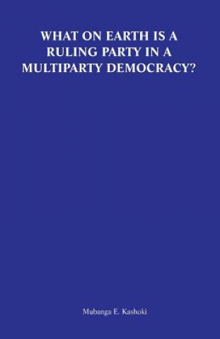 Kniha What on Earth Is a Ruling Party in a Multiparty Democracy? Musings and Ruminations of an Armchair Critic Mubanga E Kashoki