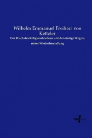 Kniha Der Bruch des Religionsfriedens und der einzige Weg zu seiner Wiederherstellung Wilhelm Emmanuel Freiherr von Ketteler