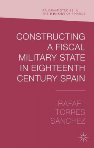 Książka Constructing a Fiscal Military State in Eighteenth Century Spain Rafael Torres Sanchez