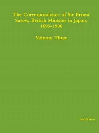 Carte Correspondence of Sir Ernest Satow, British Minister in Japan, 1895-1900 - Volume Three Ian Ruxton (Ed )