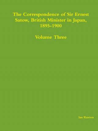 Książka Correspondence of Sir Ernest Satow, British Minister in Japan, 1895-1900 - Volume Three Ian Ruxton (Ed )