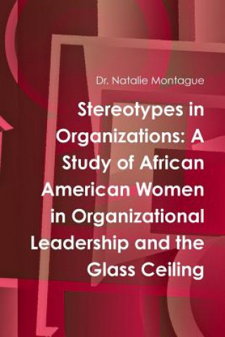 Könyv Stereotypes in Organizations: A Study of African American Women in Organizational Leadership and the Glass Ceiling Dr Natalie Montague