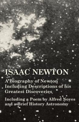 Kniha Isaac Newton - A Biography of Newton Including Descriptions of His Greatest Discoveries - Including a Poem by Alfred Noyes and a Brief History Astrono Various Authors