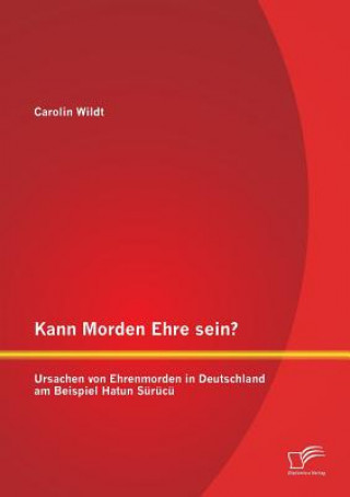 Kniha Kann Morden Ehre sein? Ursachen von Ehrenmorden in Deutschland am Beispiel Hatun Surucu Carolin Wildt