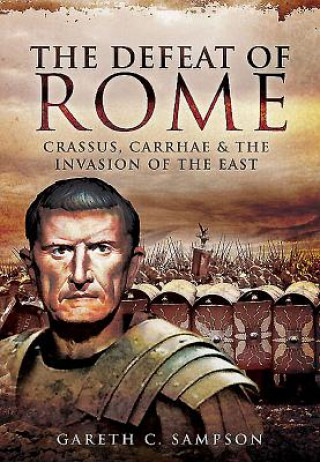 Könyv Defeat of Rome: Crassus, Carrhae and the Invasion of the East Gareth C. Sampson