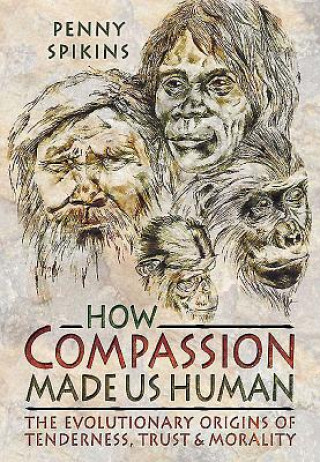 Carte How Compassion Made Us Human: An Archaeology of Stone Age Sentiment Penelope Ann Spikins