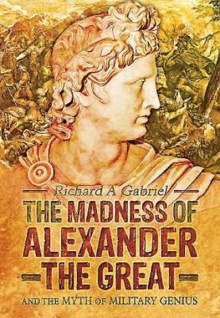 Carte Madness of Alexander ther Great: And the Myths of Military Genius Richard A Gabriel