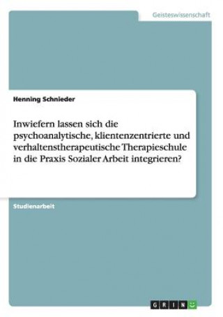 Kniha Inwiefern lassen sich die psychoanalytische, klientenzentrierte und verhaltenstherapeutische Therapieschule in die Praxis Sozialer Arbeit integrieren? Henning Schnieder