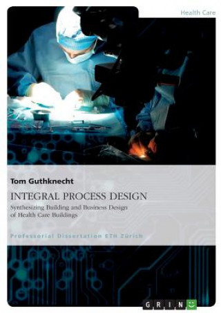 Książka INTEGRAL PROCESS DESIGN. Synthesizing Building and Business Design of Health Care Buildings Tom Guthknecht