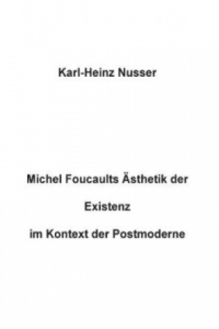 Kniha Michel Foucaults Ästhetik der Existenz im Kontext der Postmoderne Karl-Heinz Nusser
