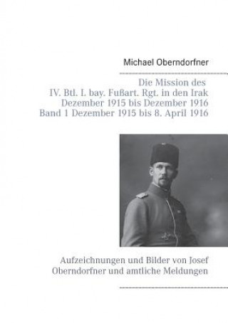 Könyv Mission des IV. Btl. I. bay. Fussart. Rgt. in den Irak Dezember 1915 bis Dezember 1916 - Band 1 Dezember 1915 bis 8. April 1916 Michael Oberndorfner