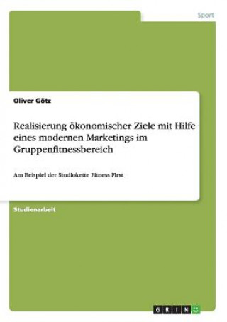 Kniha Realisierung oekonomischer Ziele mit Hilfe eines modernen Marketings im Gruppenfitnessbereich Oliver Gotz