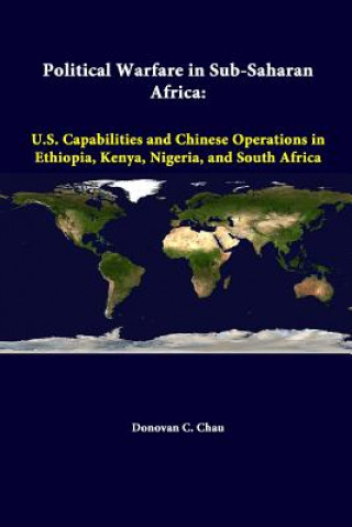 Kniha Political Warfare in Sub-Saharan Africa: U.S. Capabilities and Chinese Operations in Ethiopia, Kenya, Nigeria, and South Africa Donovan C Chau