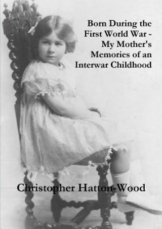 Könyv Born During the First World War - My Mother's Memories of an Interwar Childhood Christopher Hatton-Wood