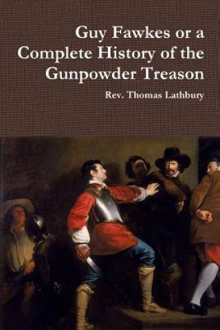 Könyv Guy Fawkes or A Complete History of the Gunpowder Treason Rev Thomas Lathbury