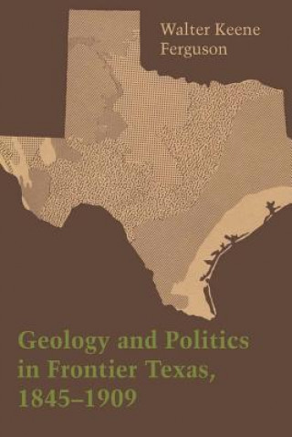 Könyv Geology and Politics in Frontier Texas, 1845-1909 Walter Keene Ferguson